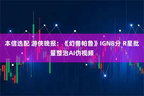 本信选配 游侠晚报：《幻兽帕鲁》IGN8分 R星批量整治AI伪视频