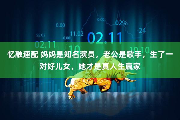 忆融速配 妈妈是知名演员，老公是歌手，生了一对好儿女，她才是真人生赢家