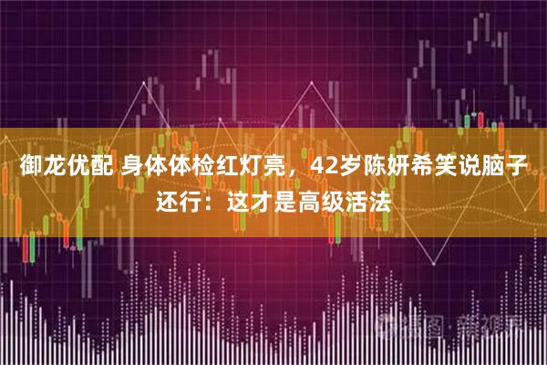 御龙优配 身体体检红灯亮，42岁陈妍希笑说脑子还行：这才是高级活法